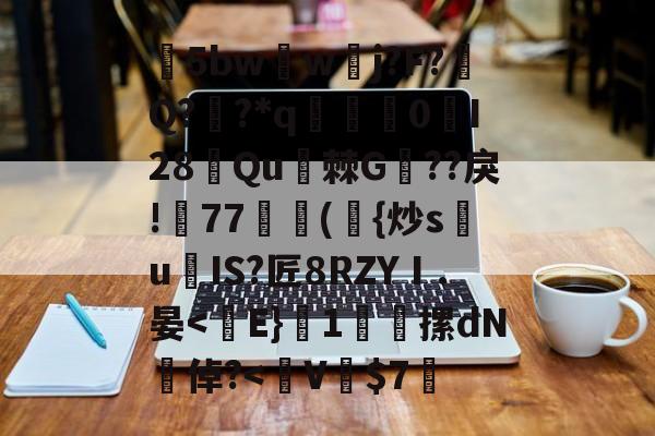包含5bw蘏w夅j?F?涥Q??*q赟棃0峴I28侼Qu棘G??戾!帊77獣蕣({炒s祙u爍IS?匠8RZYⅠ.晏-九游体育下载